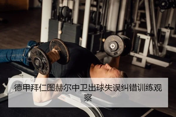 德甲拜仁图赫尔中卫出球失误纠错训练观察